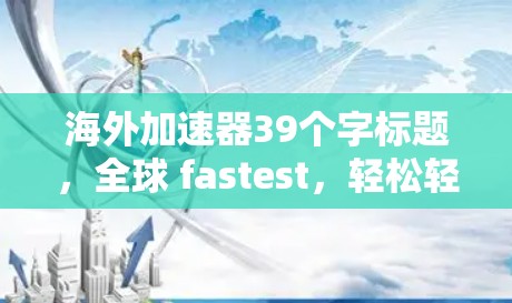 海外加速器39个字标题，全球 fastest，轻松轻松，直接使用