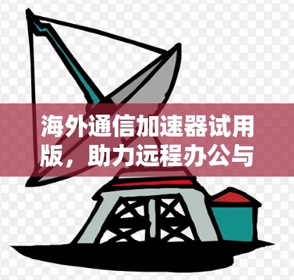 海外通信加速器试用版，助力远程办公与数据传输的高效体验