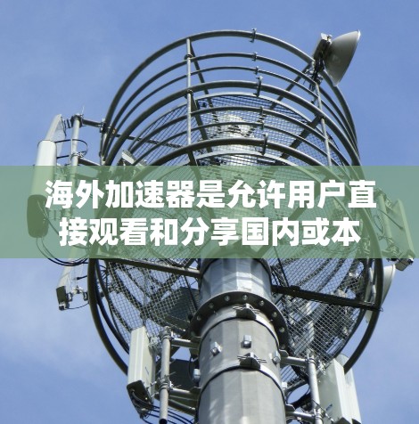 海外加速器是允许用户直接观看和分享国内或本地内容到国外的平台，如抖音、微博等。以下是其体验的综合分析