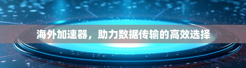 海外加速器，助力数据传输的高效选择