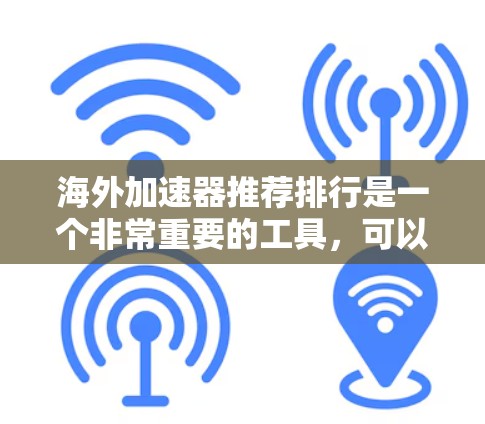 海外加速器推荐排行是一个非常重要的工具，可以帮助用户在快速下载时获得更好的速度和体验。以下是一些常见的海外加速器推荐列表，涵盖了不同的功能和适用场景