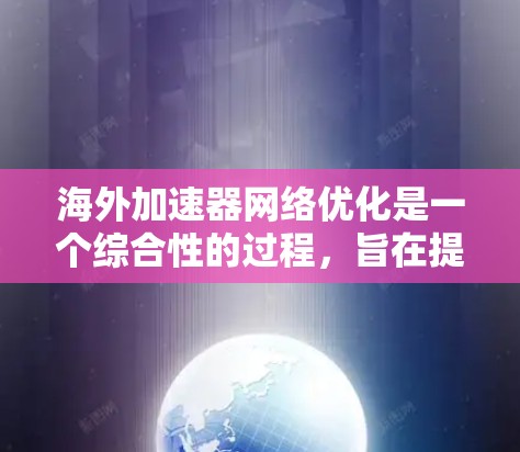 海外加速器网络优化是一个综合性的过程，旨在提升下载速度和用户体验。以下是对该问题的分步解释