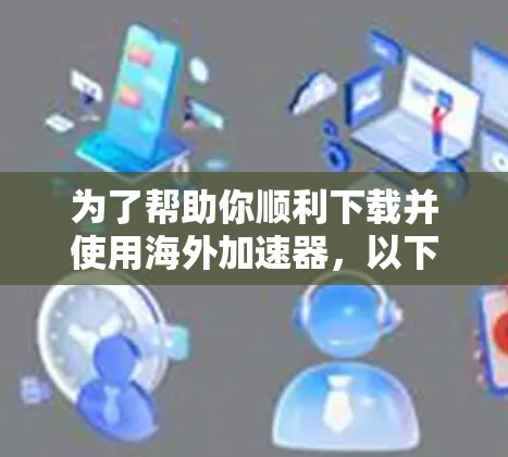 为了帮助你顺利下载并使用海外加速器，以下是一个分步指南
