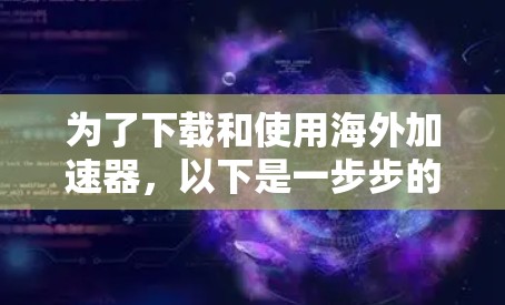 为了下载和使用海外加速器，以下是一步步的建议