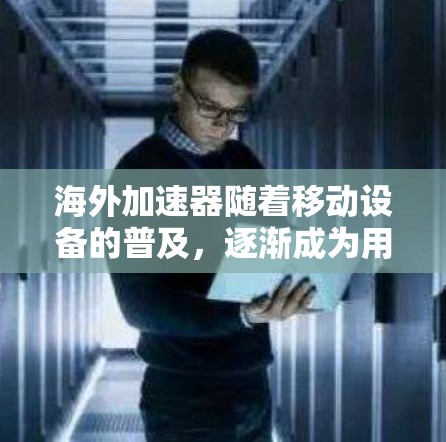海外加速器随着移动设备的普及，逐渐成为用户日常生活中的必需品。以下是对海外加速器下载情况及用户体验的分析