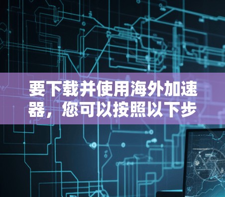 要下载并使用海外加速器，您可以按照以下步骤进行