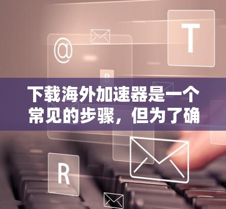 下载海外加速器是一个常见的步骤，但为了确保安全和顺利，我需要按照以下步骤进行