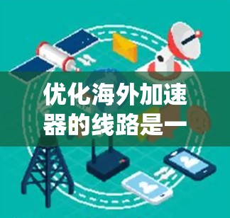 优化海外加速器的线路是一个系统工程，涉及多个方面，以下是一个分步骤的优化建议