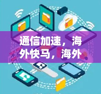 通信加速，海外快马，海外加速软件安装指南