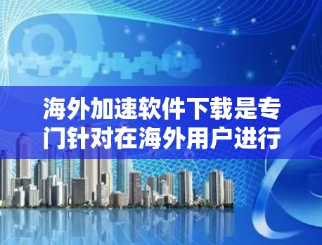 海外加速软件下载是专门针对在海外用户进行文件下载和分享的工具，这些软件通常是为了解决在不同国家或地区的缓存冲突、下载速度慢、文件丢失等问题。以下是一些常用的海外加速软件下载链接和简介