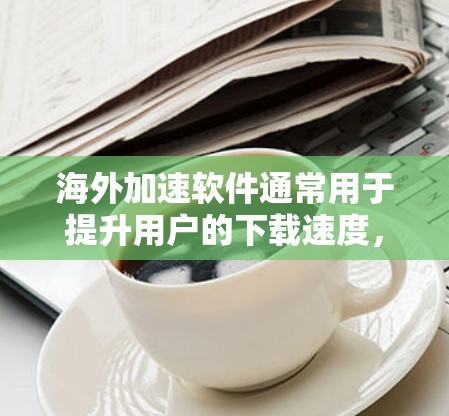 海外加速软件通常用于提升用户的下载速度，同时保护隐私和安全。以下是一些常见的海外加速软件及其特点