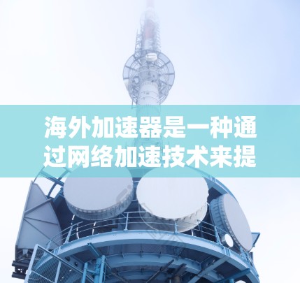海外加速器是一种通过网络加速技术来提升个人电脑与网络连接速度的工具，广泛应用于加速浏览器、云存储和文件下载。以下是对海外加速器的详细总结和使用指南