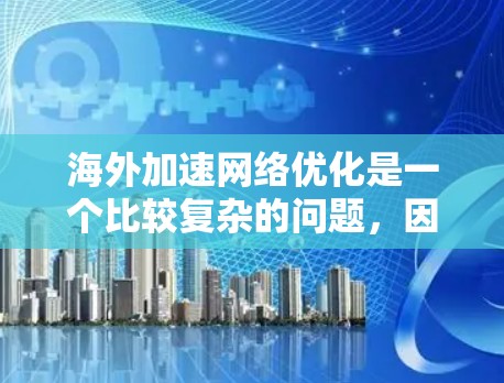 海外加速网络优化是一个比较复杂的问题，因为它涉及到多个因素，包括加速工具的设置、网络连接的优化、软件的配置以及设备的配置等。以下是一些关于海外加速网络优化的实用建议