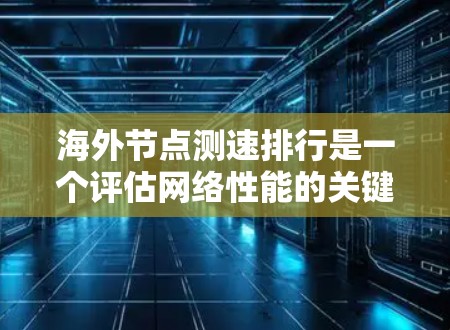 海外节点测速排行是一个评估网络性能的关键工具，主要通过分析节点延迟来衡量网络效率。以下是对其重要性的详细总结