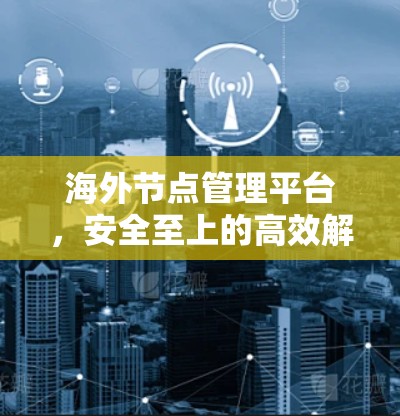 海外节点管理平台，安全至上的高效解决方案