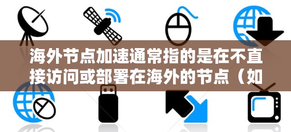 海外节点加速通常指的是在不直接访问或部署在海外的节点（如服务器、数据存储设备等）的前提下，通过某种方式或技术来加速处理或访问这些节点。这可能涉及到以下几个方面