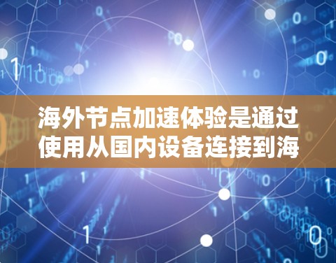 海外节点加速体验是通过使用从国内设备连接到海外设备（如服务器或手机）进行计算和数据交换的技术，旨在提高网络效率和性能。以下是对海外节点加速体验的详细分析