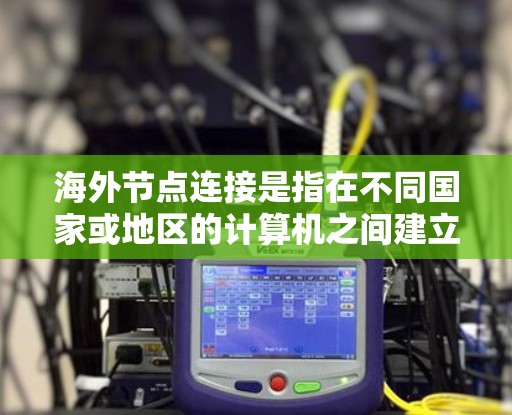 海外节点连接是指在不同国家或地区的计算机之间建立连接，通常用于跨地域的网络管理。以下是一个详细的步骤指南，帮助您理解和实现海外节点连接