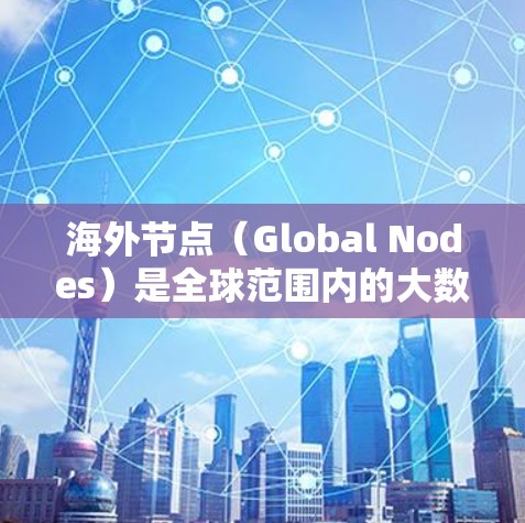 海外节点（Global Nodes）是全球范围内的大数据平台，旨在帮助企业或个人进行大规模的数据处理和分析。以下是一些热门推荐的海外节点平台，供您参考