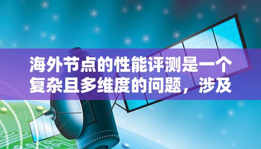 海外节点的性能评测是一个复杂且多维度的问题，涉及多个方面以全面评估其性能。以下是对海外节点性能评测的详细分析