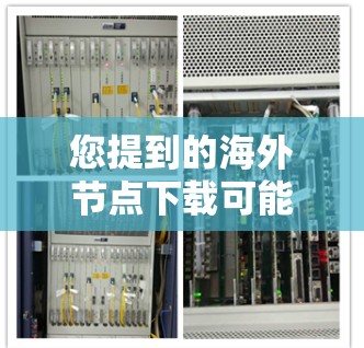 您提到的海外节点下载可能涉及多个方面，具体取决于您想要了解的内容。以下是一些可能的解释和建议