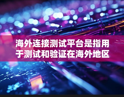 海外连接测试平台是指用于测试和验证在海外地区的网络连接、防火墙、带宽、流量、流量控制等配置的平台。以下是一些常用的海外连接测试平台及其特点 海外连接测试平台是指用于测试和验证在海外地区的网络连接、防火墙、带宽、流量、流量控制等配置的平台。以下是一些常用的海外连接测试平台及其特点