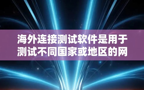 海外连接测试软件是用于测试不同国家或地区的网络连接功能，确保设备在海外使用时不会出现连接问题。以下是关于这些软件的详细介绍