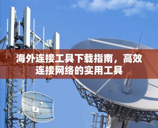 海外连接工具下载指南，高效连接网络的实用工具