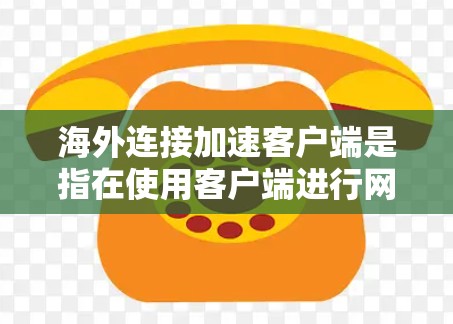 海外连接加速客户端是指在使用客户端进行网络连接时，提升连接速度的一种方法。以下是通过配置和优化客户端来加速海外连接的具体步骤