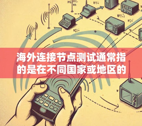 海外连接节点测试通常指的是在不同国家或地区的节点之间进行连接测试，以评估节点之间的通信稳定性、可靠性以及安全性的。以下是一些可能涉及的测试内容和方法