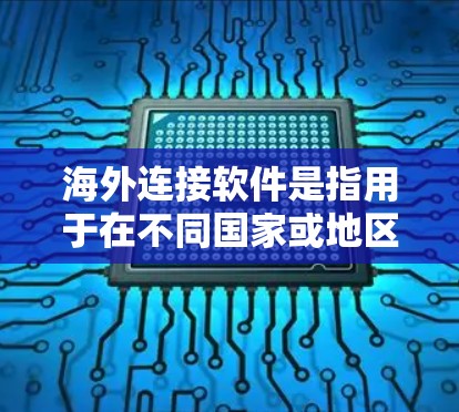 海外连接软件是指用于在不同国家或地区的网络设备之间进行连接和管理的工具或应用程序。这些软件通常支持国际化的网络配置，如多语言、多区域和国际网络协议（INNPS）以下是对海外连接软件的详细总结