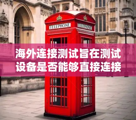 海外连接测试旨在测试设备是否能够直接连接到外部服务器或网站，以及设备是否能够绕过路由器和防火墙，确保安全性和稳定性。以下是测试的主要内容和步骤
