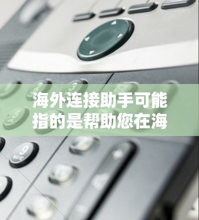 海外连接助手可能指的是帮助您在海外建立联系的工具。以下是一些常见的情况和建议