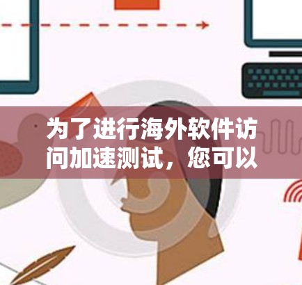 为了进行海外软件访问加速测试，您可以按照以下步骤操作，确保测试的高效性和准确性
