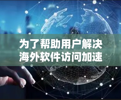 为了帮助用户解决海外软件访问加速的问题,以下是分步骤的解决方案 为了帮助用户解决海外软件访问加速的问题,以下是分步骤的解决方案