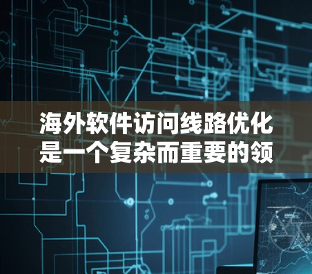 海外软件访问线路优化是一个复杂而重要的领域，涉及多个层面的技术、网络和安全因素。以下是一个详细且有条理的优化方案，涵盖当前的技术、协议、安全措施和应用层面