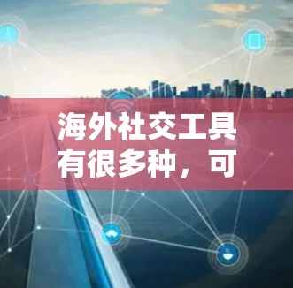 海外社交工具有很多种，可以根据你的需求选择适合的工具。以下是一些常见的海外社交工具