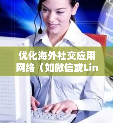 优化海外社交应用网络（如微信或LinkedIn）可以从多个维度入手，包括功能扩展、用户体验优化、技术细节调整以及安全措施。以下是一个有条理的优化方案