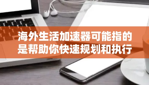 海外生活加速器可能指的是帮助你快速规划和执行海外生活计划的工具或方法。以下是一些建议和资源，帮助你加速海外生活