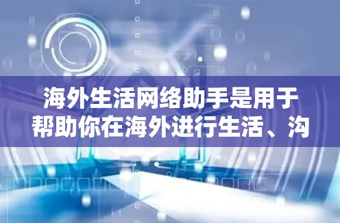 海外生活网络助手是用于帮助你在海外进行生活、沟通和信息获取的网络工具。以下是一些常见的海外生活网络助手，供你参考