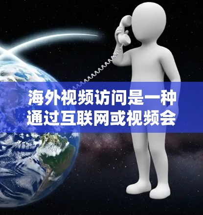 海外视频访问是一种通过互联网或视频会议软件，让用户访问外部组织或机构的网站，获取信息或进行互动的方式。它广泛应用于商务合作、项目沟通、培训教育、学术交流等领域。以下是对海外视频访问的详细说明