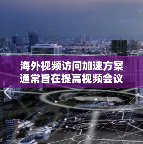 海外视频访问加速方案通常旨在提高视频会议和视频访问的效率和流畅度，尤其是在需要访问多个外国公司时。以下是一个详细的海外视频访问加速方案介绍