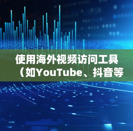 使用海外视频访问工具（如YouTube、抖音等）需要系统性地规划和操作。以下是对该过程的分步指南