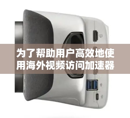 为了帮助用户高效地使用海外视频访问加速器，以下是详细的推荐指南