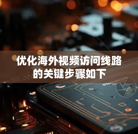 优化海外视频访问线路的关键步骤如下