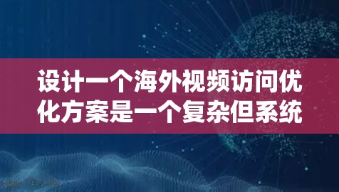 设计一个海外视频访问优化方案是一个复杂但系统的任务，需要考虑多个方面以确保访问的安全性、有效性和用户体验。以下是一个结构化的解决方案