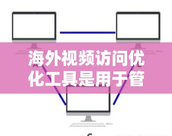 海外视频访问优化工具是用于管理从中国或其地区到其他国家或地区的视频会议访问的工具。以下是对这些工具的详细介绍