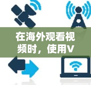 在海外观看视频时，使用VPN可以有效地保护您的视频内容免受国外网络攻击的风险。以下是一些关于如何在海外观看视频时使用VPN的建议