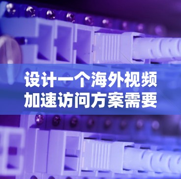 设计一个海外视频加速访问方案需要综合考虑多个技术方面，以确保视频流在海外的高效、安全和流畅播放。以下是一个结构化的方案建议