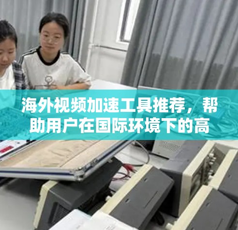 海外视频加速工具推荐，帮助用户在国际环境下的高效观看视频。以下是一些推荐的工具，供您参考